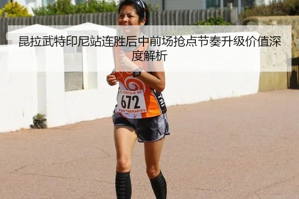 昆拉武特印尼站连胜后中前场抢点节奏升级价值深度解析